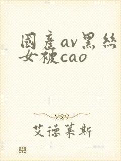 国产av黑丝美女被cao