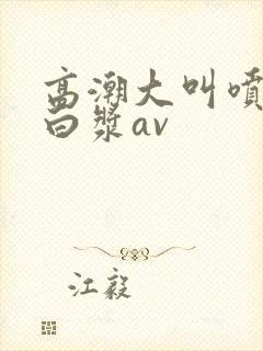 高潮大叫喷水流白浆av