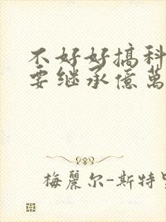 不好好搞科研就要继承亿万家产