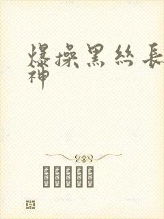 爆操黑丝长腿女神