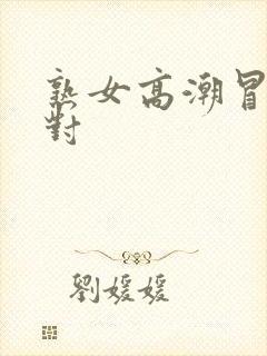 熟女高潮冒白浆对