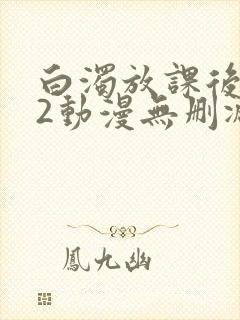 白浊放课后1～2动漫无删减