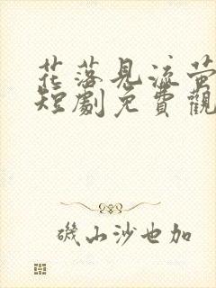 花落见流萤高清短剧免费观看全集