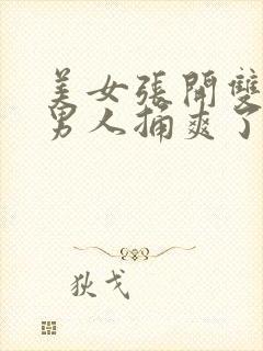 美女张开双腿让男人捅爽了