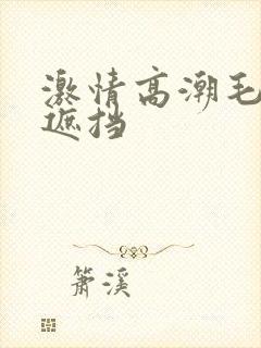 激情高潮毛片无遮挡