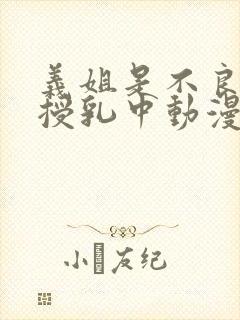 义姐是不良妈妈授乳中动漫在线