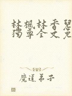林枫林香儿万界独尊全文免费阅读