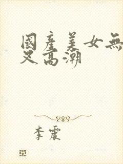 国产美女无套被叉高潮