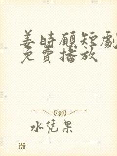 姜时愿短剧全集免费播放