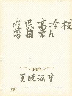 催眠高冷校花被脔日常h