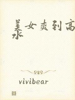 美女爽到高潮喷水