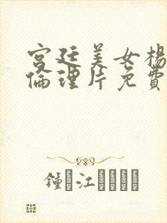 宫廷美女杨贵妃伦理片免费观看