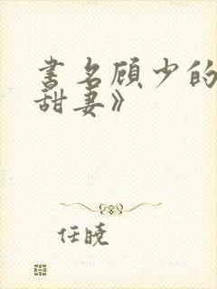 书名顾少的替嫁甜妻》