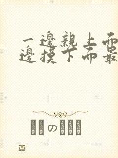 一边亲上面,一边摸下面最新版