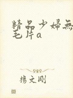 精品少妇无遮挡毛片a