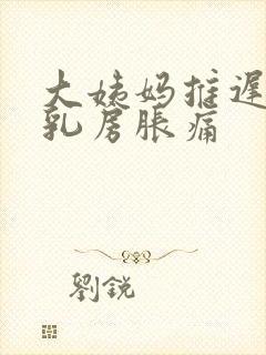 大姨妈推迟6天乳房胀痛