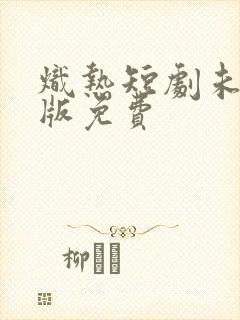 炽热短剧未删减版免费