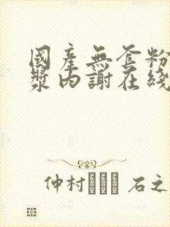 国产无套粉嫩白浆内谢在线观看