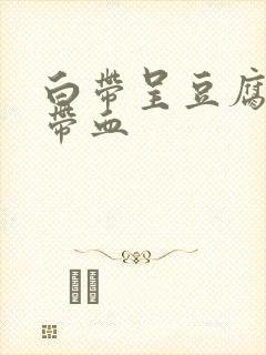 白带呈豆腐渣状带血