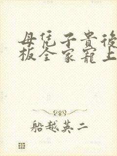 母凭子贵后被老板全家宠上天免费看