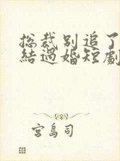 总裁别追了我们结过婚短剧免费观看