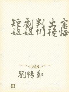 短剧判出家门后姐姐们后悔了