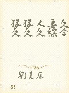 狠狠人妻久久久久久久综合蜜桃精品