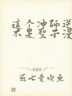 这个冲师逆徒才不是圣子漫画免费