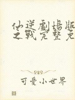 仙逆剧场版神临之战完整免费