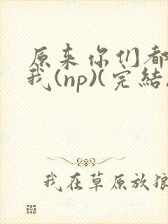 原来你们都想上我(np)(完结)