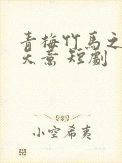 青梅竹马之爱有天意 短剧