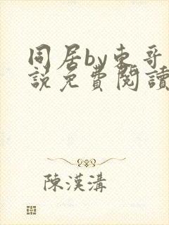 同居by东哥小说免费阅读全文无弹窗