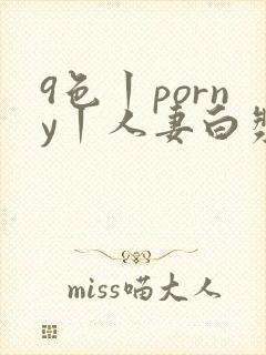 9色丨porny丨人妻白浆