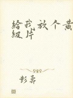 给我放个黄色一级片