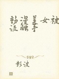 动漫美女被到爽流触手