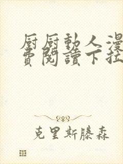 厨厨动人漫画免费阅读下拉式六漫画