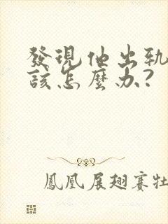 发现他出轨,我该怎么办?