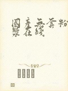 国产无套粉嫩白浆在线