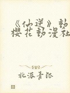 《仙逆》动漫,樱花动漫社