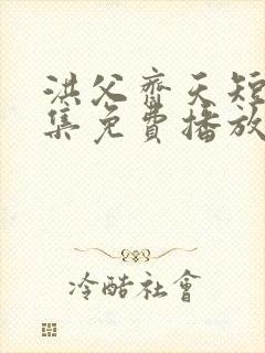 洪父齐天短剧全集免费播放在线观看