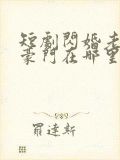 短剧闪婚老公是豪门在哪里看