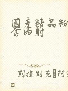 国产精品粉嫩无套内射