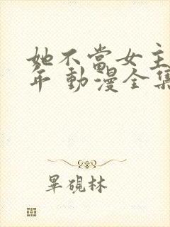 她不当女主很多年 动漫全集