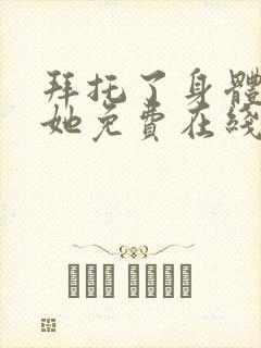 拜托了身体里的她免费在线观看