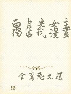 白月光女主总想独占我漫画免费下拉