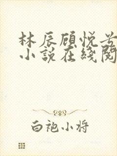 林辰顾悦兮全文小说在线阅读小说