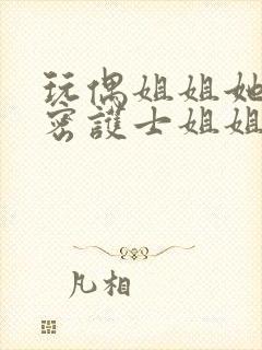 玩偶姐姐她的秘密护士姐姐在线观看