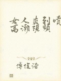 女人爽到喷水的高潮视频