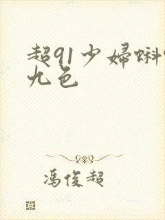超91少妇蝌蚪九色