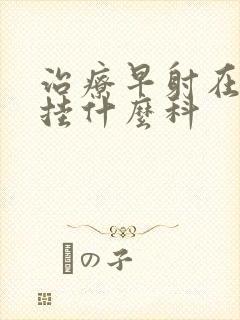 治疗早射在医院挂什么科